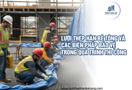 Lưới thép hàn bê tông và các biện pháp bảo vệ trong quá trình thi công