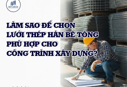 Làm sao để chọn lưới thép hàn bê tông phù hợp cho công trình xây dựng?