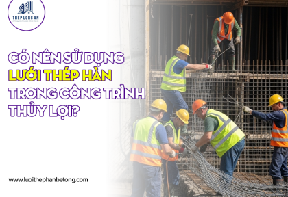 Có nên sử dụng lưới thép hàn trong công trình thủy lợi?