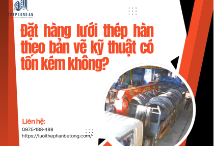 Đặt hàng lưới thép hàn theo bản vẽ kỹ thuật có tốn kém không?