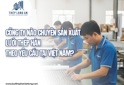 Công ty nào chuyên sản xuất lưới thép hàn theo yêu cầu tại Việt Nam?