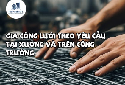Gia công lưới theo yêu cầu tại xưởng và trên công trường