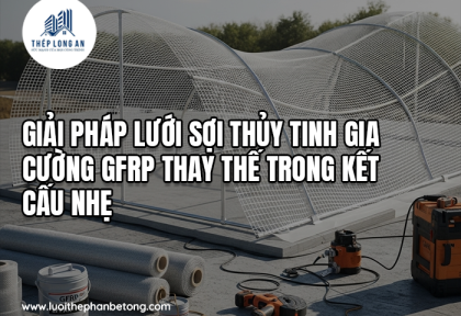 Giải pháp lưới sợi thủy tinh gia cường GFRP thay thế trong kết cấu nhẹ