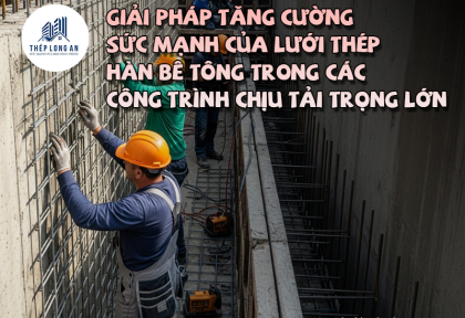 Giải pháp tăng cường sức mạnh của lưới thép hàn bê tông trong các công trình chịu tải trọng lớn