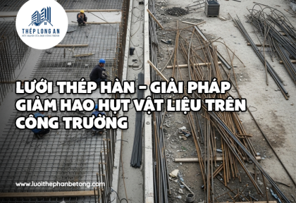 Lưới thép hàn – giải pháp giảm hao hụt vật liệu trên công trường
