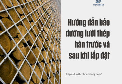 Hướng dẫn bảo dưỡng lưới thép hàn trước và sau khi lắp đặt