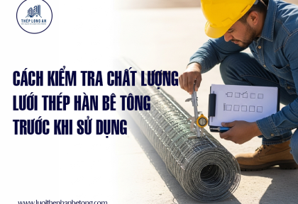 Cách kiểm tra chất lượng lưới thép hàn bê tông trước khi sử dụng