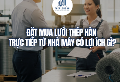 Đặt mua lưới thép hàn trực tiếp từ nhà máy có lợi ích gì?