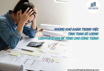 Những khó khăn trong việc tính toán số lượng lưới thép hàn bê tông cho công trình