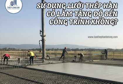 Sử dụng lưới thép hàn có làm tăng độ bền công trình không?