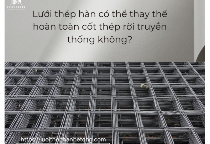 Lưới thép hàn có thể thay thế hoàn toàn cốt thép rời truyền thống không?