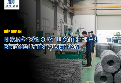 Nhà máy sản xuất lưới thép hàn bê tông uy tín tại Việt Nam