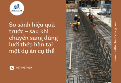 So sánh hiệu quả trước – sau khi chuyển sang dùng lưới thép hàn tại một dự án cụ thể