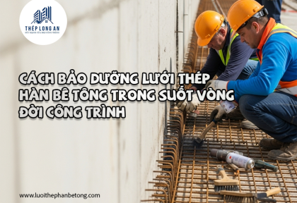 Cách bảo dưỡng lưới thép hàn bê tông trong suốt vòng đời công trình