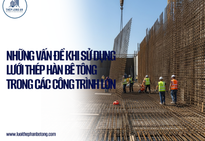 Những vấn đề khi sử dụng lưới thép hàn bê tông trong các công trình lớn