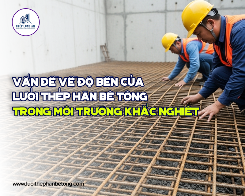 Vấn đề về độ bền của lưới thép hàn bê tông trong môi trường khắc nghiệt tại Lưới Thép Hàn Long An