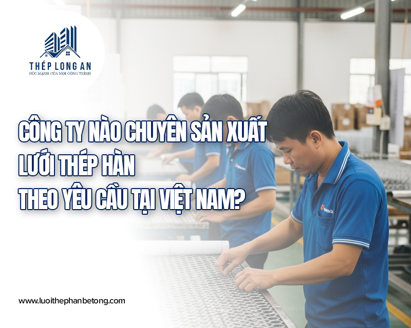 Công ty nào chuyên sản xuất lưới thép hàn theo yêu cầu tại Việt Nam của Lưới Thép Hàn Long An
