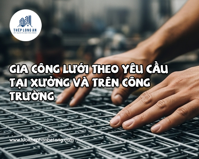 Gia công lưới theo yêu cầu tại xưởng và trên công trường tại Lưới Thép Hàn Long An