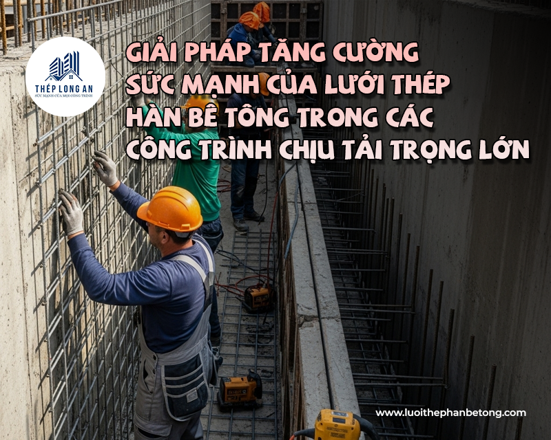 Giải pháp tăng cường sức mạnh của lưới thép hàn bê tông trong các công trình chịu tải trọng lớn tại Lưới Thép Hàn Long An
