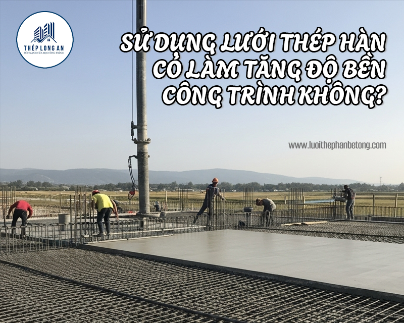 Sử dụng lưới thép hàn có làm tăng độ bền công trình không? Lưới Thép Hàn Long An
