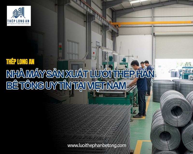 Nhà máy sản xuất lưới thép hàn bê tông uy tín tại Việt Nam của Lưới Thép Hàn Long An