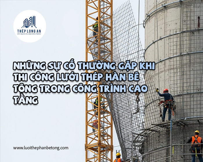 Những sự cố thường gặp khi thi công lưới thép hàn bê tông trong công trình cao tầng tại Lưới Thép Hàn Long An